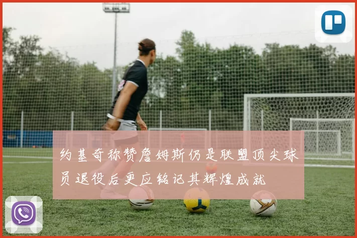 约基奇称赞詹姆斯仍是联盟顶尖球员退役后更应铭记其辉煌成就
