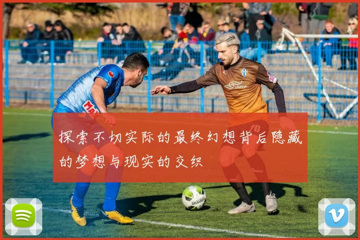 探索不切实际的最终幻想背后隐藏的梦想与现实的交织