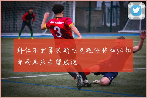 拜仁不打算买断杰克逊他将回归切尔西未来去留成谜