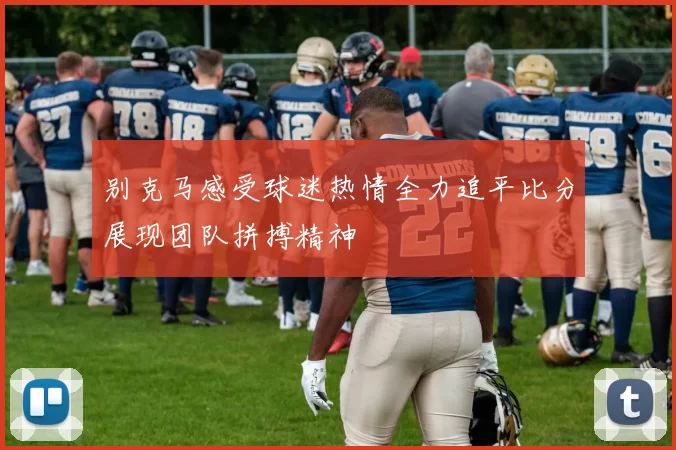 别克马感受球迷热情全力追平比分展现团队拼搏精神