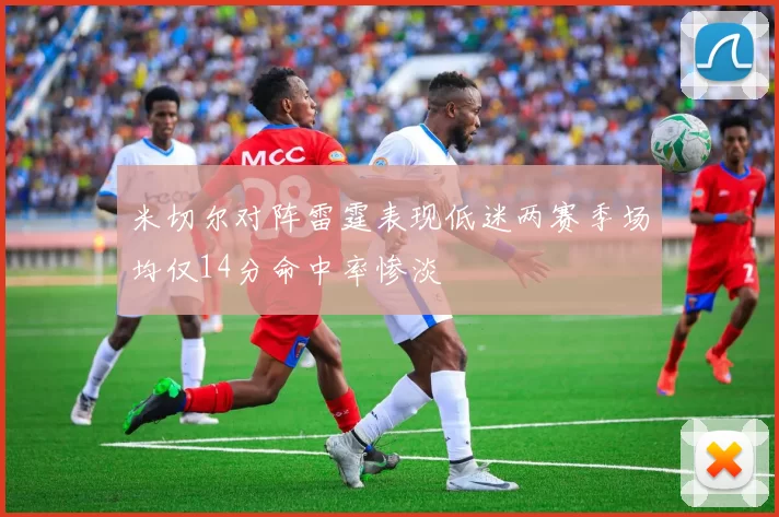 米切尔对阵雷霆表现低迷两赛季场均仅14分命中率惨淡