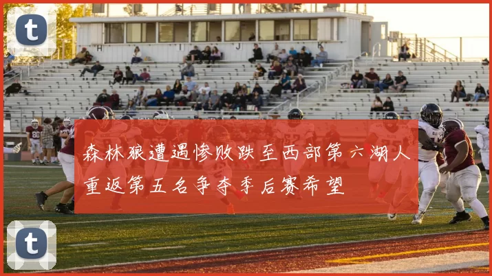 森林狼遭遇惨败跌至西部第六湖人重返第五名争夺季后赛希望