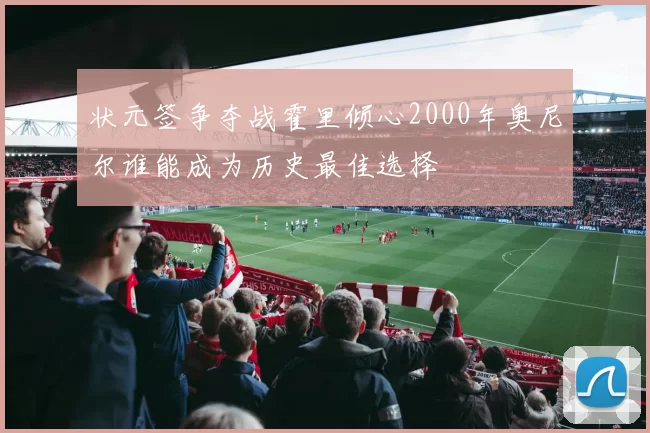 状元签争夺战霍里倾心2000年奥尼尔谁能成为历史最佳选择