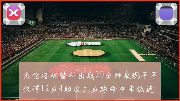 杰伦格林替补出战20分钟表现平平仅得12分4助攻三分球命中率低迷