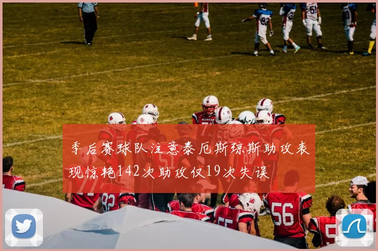 季后赛球队注意泰厄斯琼斯助攻表现惊艳142次助攻仅19次失误
