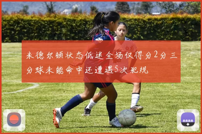 米德尔顿状态低迷全场仅得分2分三分球未能命中还遭遇5次犯规