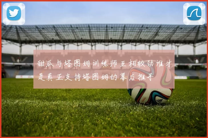 甜瓜与塔图姆训练师互相较劲谁才是真正支持塔图姆的幕后推手
