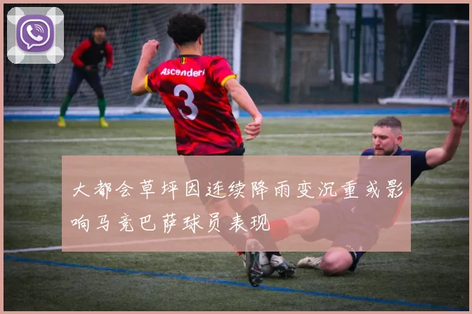 大都会草坪因连续降雨变沉重或影响马竞巴萨球员表现