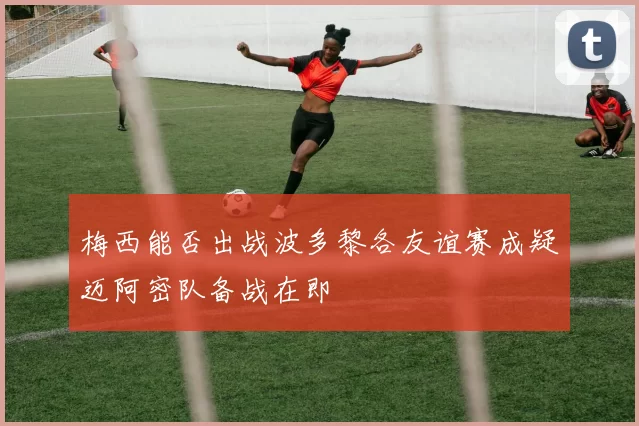 梅西能否出战波多黎各友谊赛成疑迈阿密队备战在即