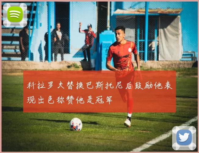 科拉罗夫替换巴斯托尼后鼓励他表现出色称赞他是冠军