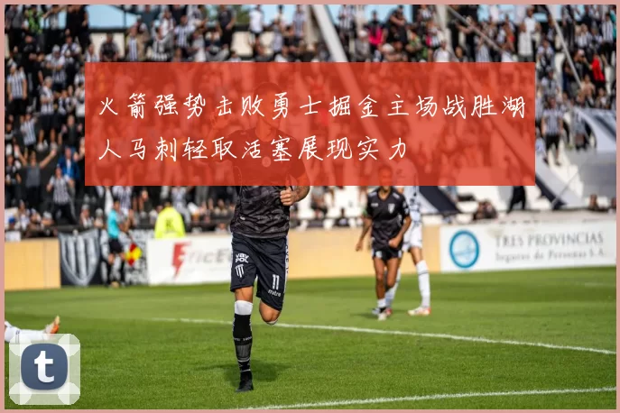 火箭强势击败勇士掘金主场战胜湖人马刺轻取活塞展现实力