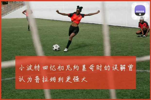 小波特回忆初见约基奇时的误解曾认为普拉姆利更强大