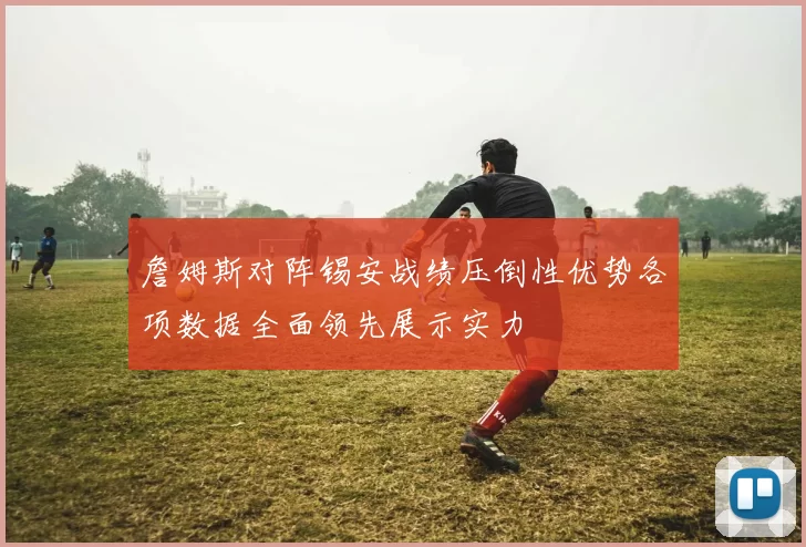 詹姆斯对阵锡安战绩压倒性优势各项数据全面领先展示实力