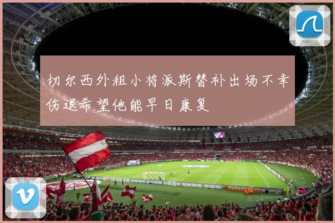 切尔西外租小将派斯替补出场不幸伤退希望他能早日康复