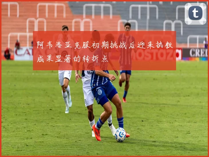 阿韦洛亚克服初期挑战后迎来执教成果显著的转折点