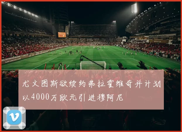 尤文图斯欲续约弗拉霍维奇并计划以4000万欧元引进穆阿尼