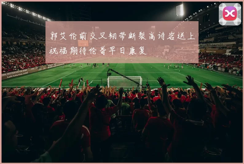 郭艾伦前交叉韧带断裂高诗岩送上祝福期待伦哥早日康复