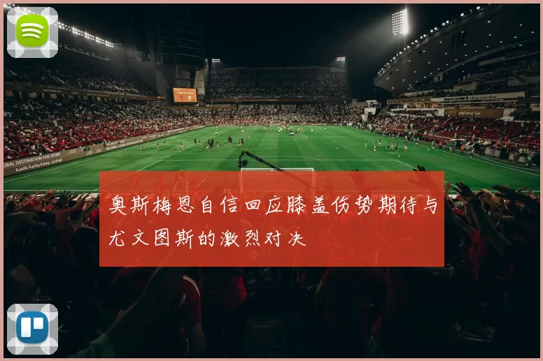 奥斯梅恩自信回应膝盖伤势期待与尤文图斯的激烈对决