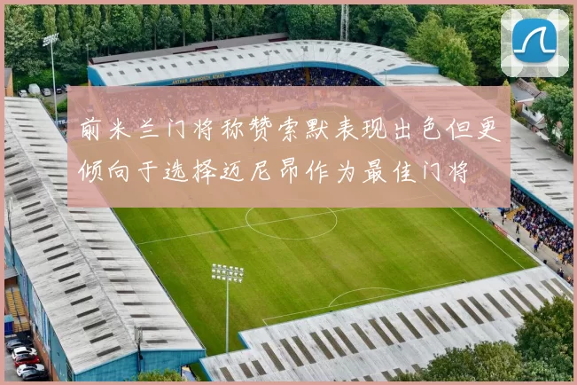 前米兰门将称赞索默表现出色但更倾向于选择迈尼昂作为最佳门将