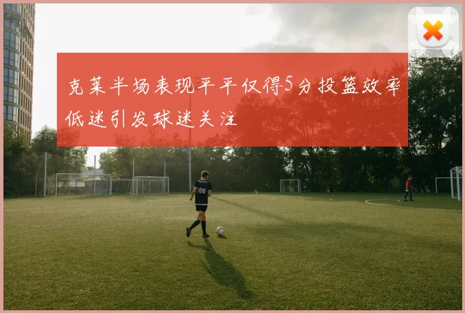 克莱半场表现平平仅得5分投篮效率低迷引发球迷关注