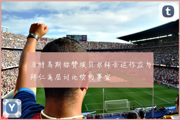马特乌斯称赞埃贝尔转会运作应与拜仁高层讨论续约事宜