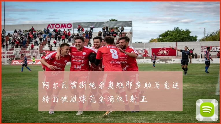 阿尔瓦雷斯绝杀奥维耶多助马竞逆转打破进球荒全场仅1射正