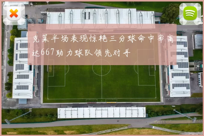 克莱半场表现惊艳三分球命中率高达667助力球队领先对手