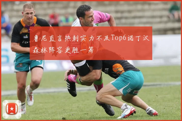 鲁尼直言热刺实力不及Top6诺丁汉森林阵容更胜一筹