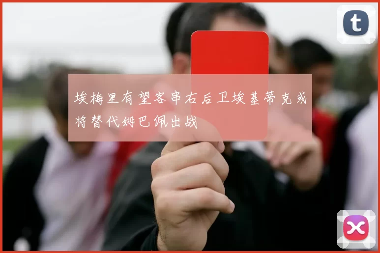 埃梅里有望客串右后卫埃基蒂克或将替代姆巴佩出战