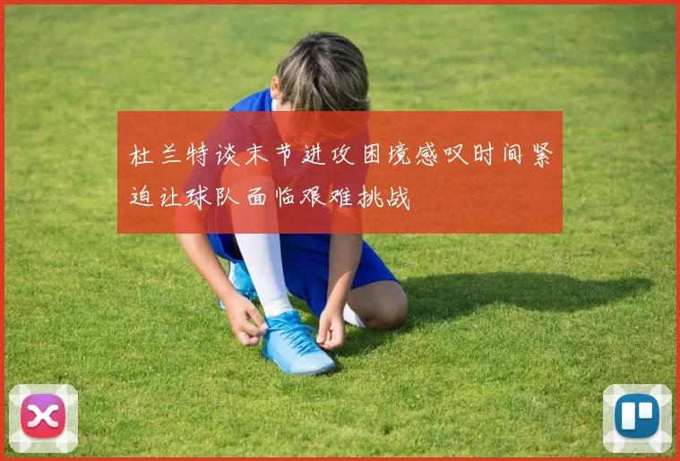 杜兰特谈末节进攻困境感叹时间紧迫让球队面临艰难挑战