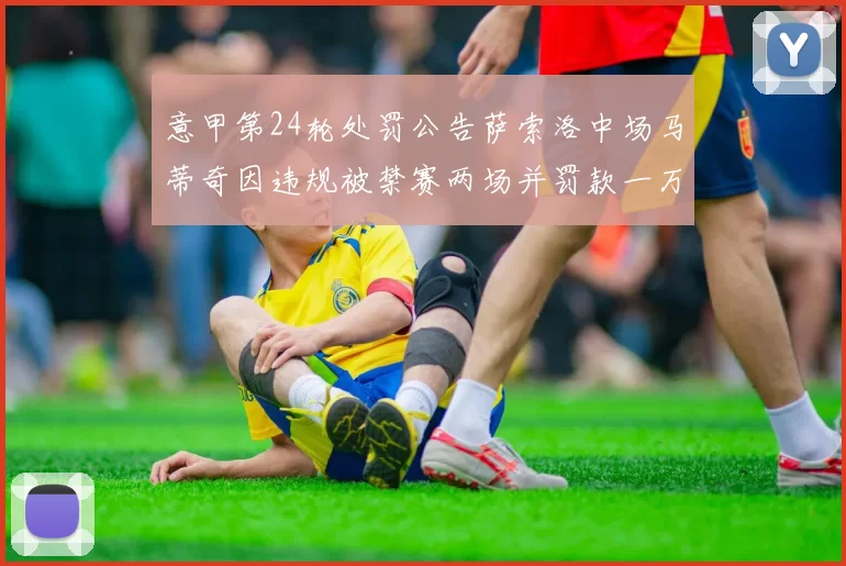 意甲第24轮处罚公告萨索洛中场马蒂奇因违规被禁赛两场并罚款一万欧元