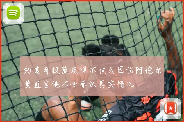 约基奇投篮表现不佳或因伤阿德尔曼直言他不会承认真实情况