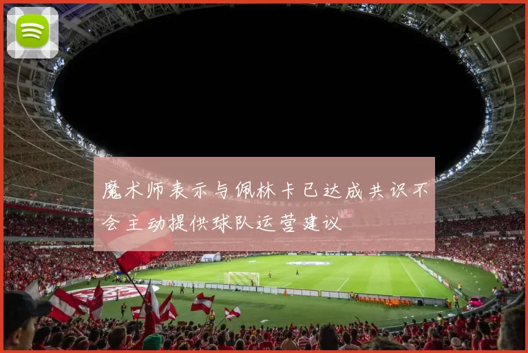 魔术师表示与佩林卡已达成共识不会主动提供球队运营建议